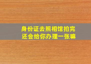 身份证去照相馆拍完 还会给你办理一张嘛